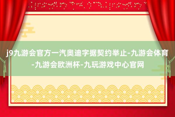 j9九游会官方一汽奥迪字据契约举止-九游会体育-九游会欧洲杯-九玩游戏中心官网