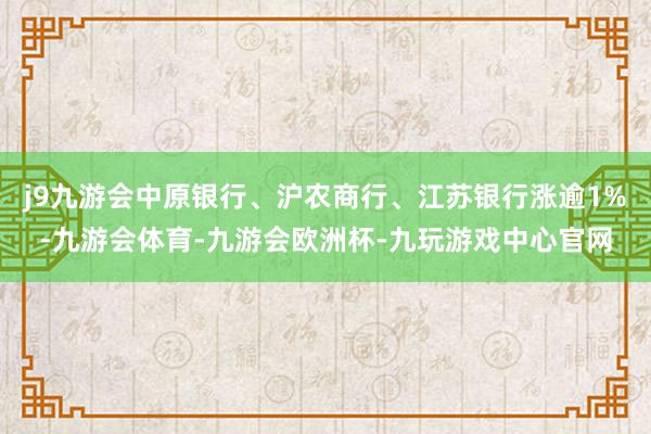 j9九游会中原银行、沪农商行、江苏银行涨逾1%-九游会体育-九游会欧洲杯-九玩游戏中心官网