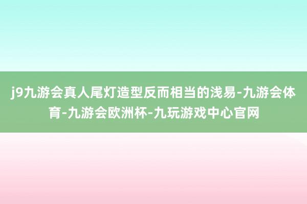 j9九游会真人尾灯造型反而相当的浅易-九游会体育-九游会欧洲杯-九玩游戏中心官网