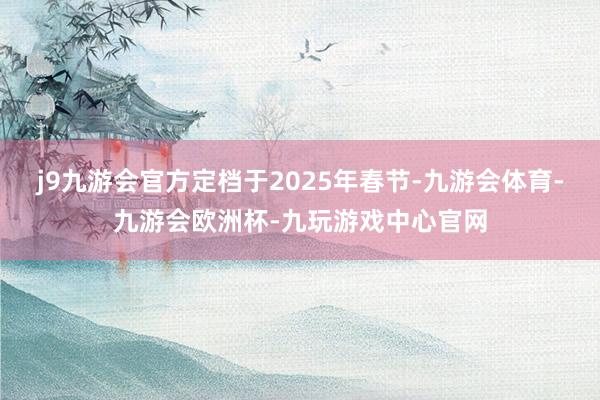 j9九游会官方定档于2025年春节-九游会体育-九游会欧洲杯-九玩游戏中心官网