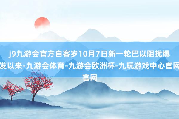 j9九游会官方自客岁10月7日新一轮巴以阻扰爆发以来-九游会体育-九游会欧洲杯-九玩游戏中心官网