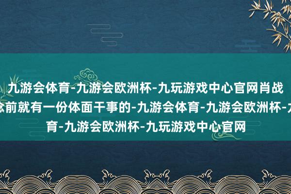 九游会体育-九游会欧洲杯-九玩游戏中心官网肖战是少有的在出说念前就有一份体面干事的-九游会体育-九游会欧洲杯-九玩游戏中心官网