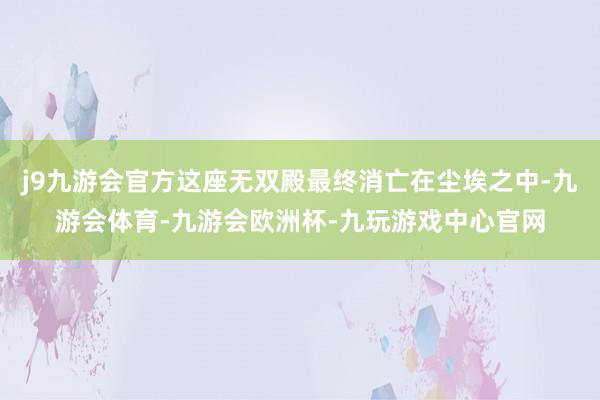 j9九游会官方这座无双殿最终消亡在尘埃之中-九游会体育-九游会欧洲杯-九玩游戏中心官网