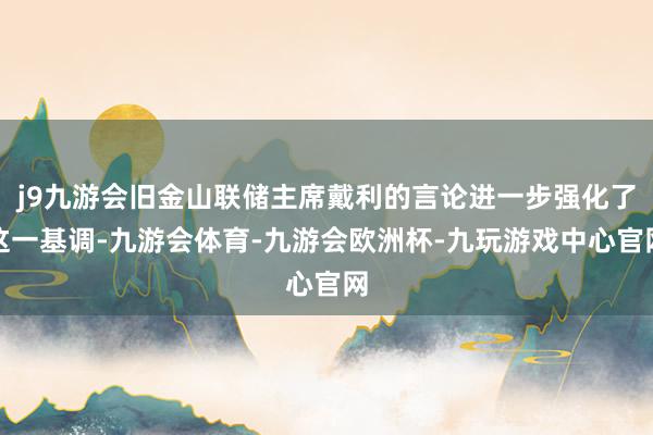 j9九游会旧金山联储主席戴利的言论进一步强化了这一基调-九游会体育-九游会欧洲杯-九玩游戏中心官网