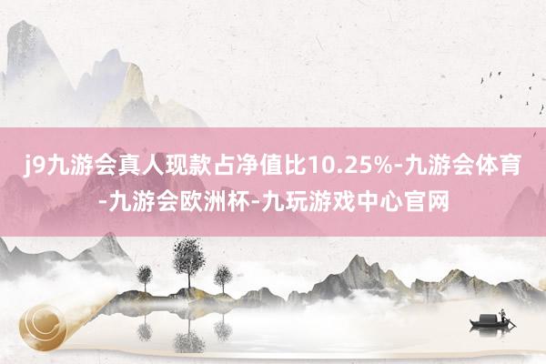 j9九游会真人现款占净值比10.25%-九游会体育-九游会欧洲杯-九玩游戏中心官网