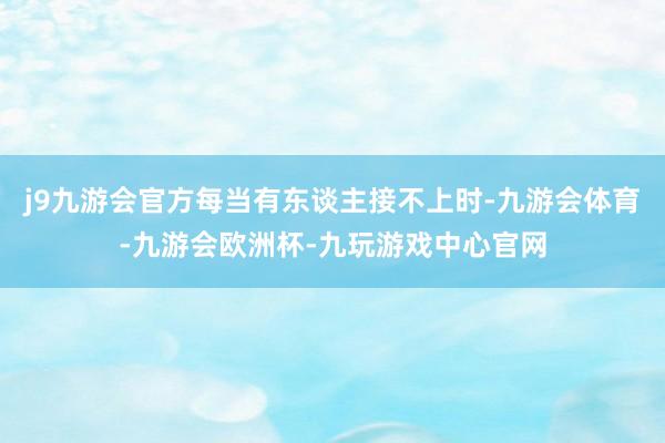 j9九游会官方每当有东谈主接不上时-九游会体育-九游会欧洲杯-九玩游戏中心官网