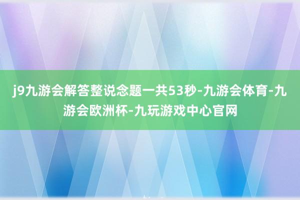 j9九游会解答整说念题一共53秒-九游会体育-九游会欧洲杯-九玩游戏中心官网