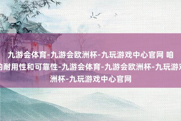 九游会体育-九游会欧洲杯-九玩游戏中心官网 咱们的电板的耐用性和可靠性-九游会体育-九游会欧洲杯-九玩游戏中心官网