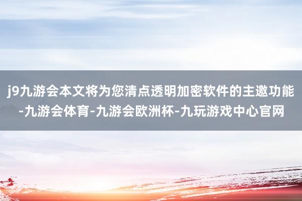 j9九游会本文将为您清点透明加密软件的主邀功能-九游会体育-九游会欧洲杯-九玩游戏中心官网