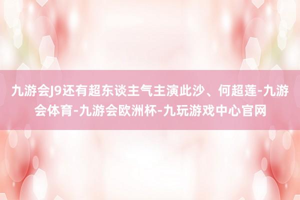 九游会J9还有超东谈主气主演此沙、何超莲-九游会体育-九游会欧洲杯-九玩游戏中心官网