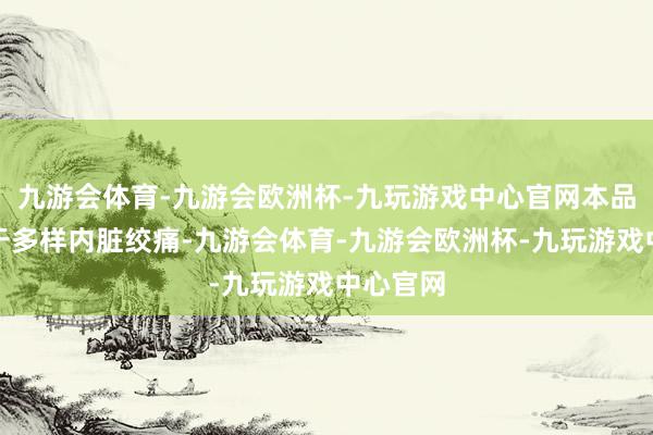 九游会体育-九游会欧洲杯-九玩游戏中心官网本品主要用于多样内脏绞痛-九游会体育-九游会欧洲杯-九玩游戏中心官网