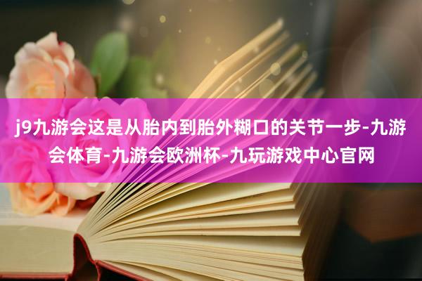 j9九游会这是从胎内到胎外糊口的关节一步-九游会体育-九游会欧洲杯-九玩游戏中心官网