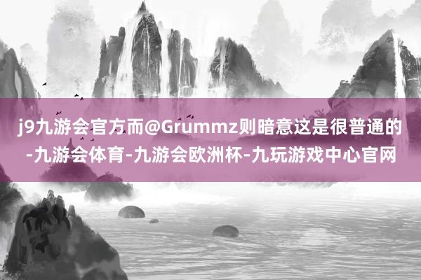 j9九游会官方而@Grummz则暗意这是很普通的-九游会体育-九游会欧洲杯-九玩游戏中心官网