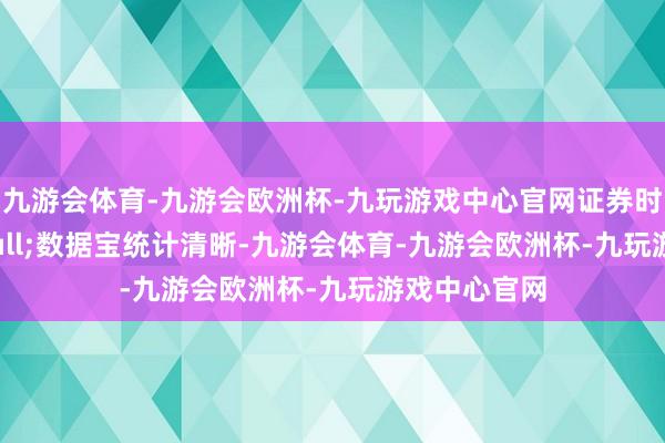 九游会体育-九游会欧洲杯-九玩游戏中心官网证券时报&bull;数据宝统计清晰-九游会体育-九游会欧洲杯-九玩游戏中心官网