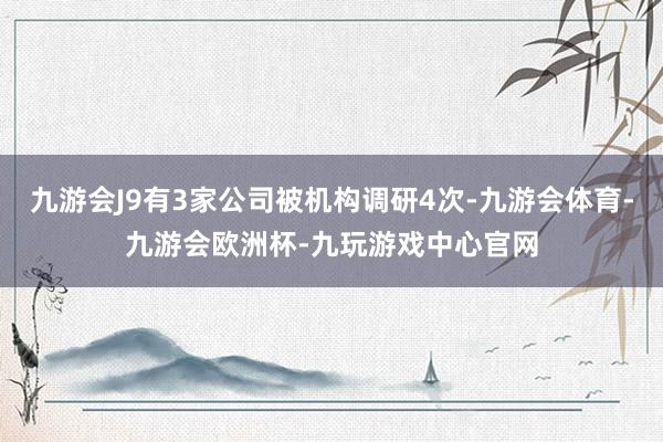 九游会J9有3家公司被机构调研4次-九游会体育-九游会欧洲杯-九玩游戏中心官网