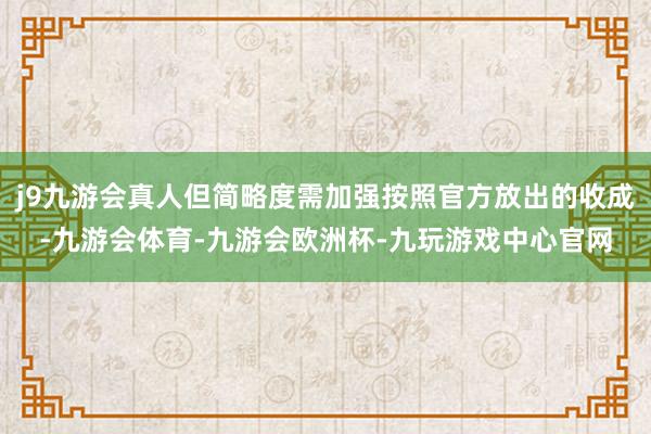 j9九游会真人但简略度需加强按照官方放出的收成-九游会体育-九游会欧洲杯-九玩游戏中心官网