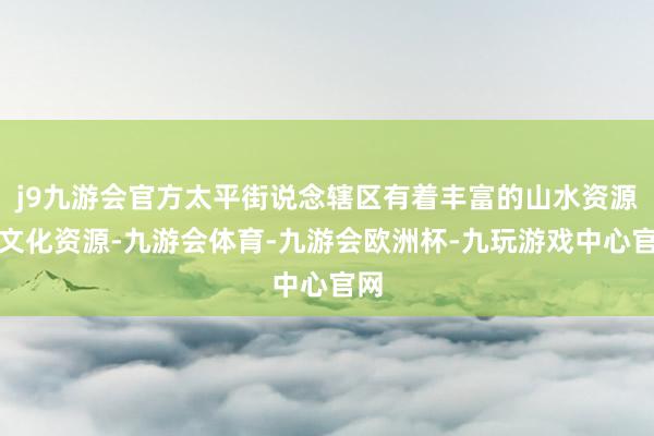 j9九游会官方太平街说念辖区有着丰富的山水资源和文化资源-九游会体育-九游会欧洲杯-九玩游戏中心官网