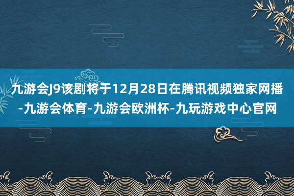 九游会J9该剧将于12月28日在腾讯视频独家网播-九游会体育-九游会欧洲杯-九玩游戏中心官网