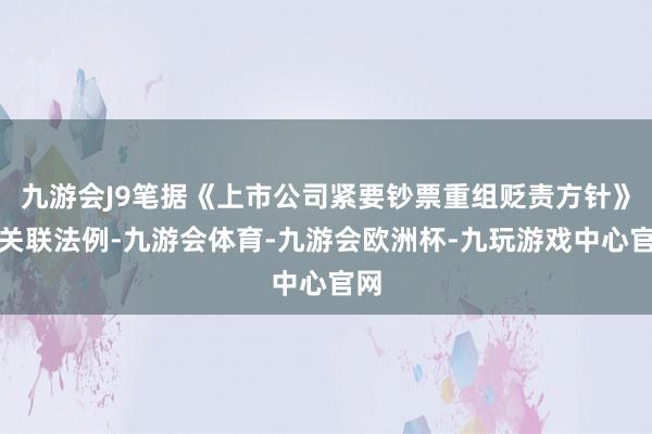 九游会J9笔据《上市公司紧要钞票重组贬责方针》的关联法例-九游会体育-九游会欧洲杯-九玩游戏中心官网