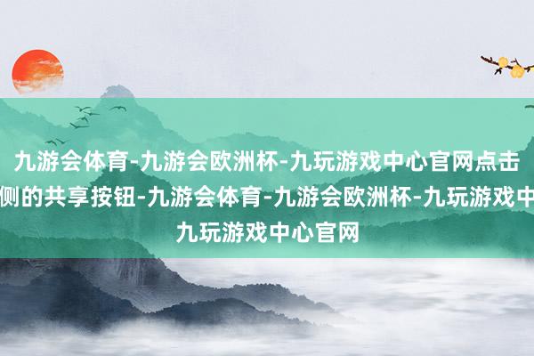 九游会体育-九游会欧洲杯-九玩游戏中心官网点击页面右侧的共享按钮-九游会体育-九游会欧洲杯-九玩游戏中心官网