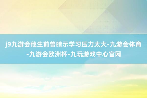 j9九游会他生前曾暗示学习压力太大-九游会体育-九游会欧洲杯-九玩游戏中心官网