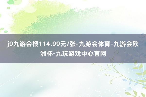 j9九游会报114.99元/张-九游会体育-九游会欧洲杯-九玩游戏中心官网