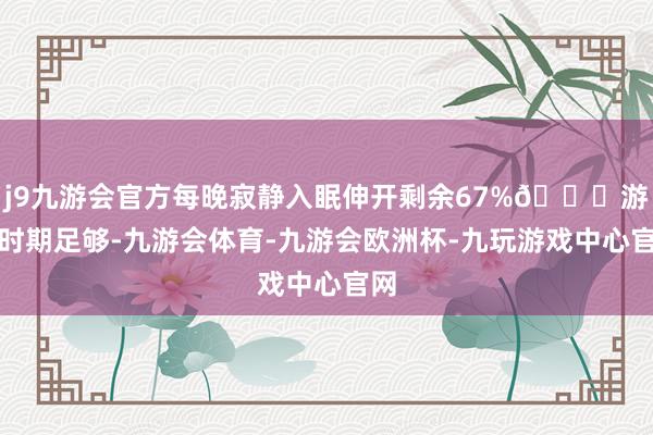 j9九游会官方每晚寂静入眠伸开剩余67%🚖游玩时期足够-九游会体育-九游会欧洲杯-九玩游戏中心官网