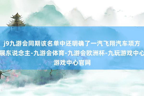 j9九游会同期该名单中还明确了一汽飞翔汽车项方针进展东说念主-九游会体育-九游会欧洲杯-九玩游戏中心官网