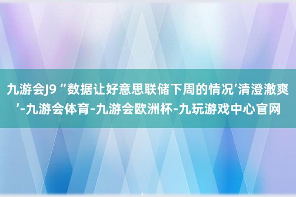 九游会J9“数据让好意思联储下周的情况‘清澄澈爽’-九游会体育-九游会欧洲杯-九玩游戏中心官网