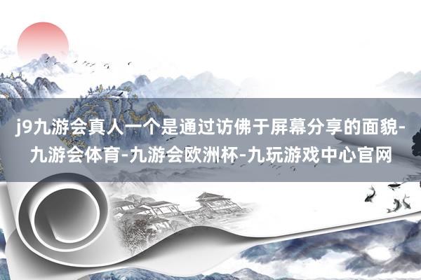 j9九游会真人一个是通过访佛于屏幕分享的面貌-九游会体育-九游会欧洲杯-九玩游戏中心官网