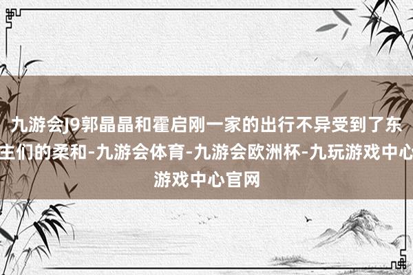 九游会J9郭晶晶和霍启刚一家的出行不异受到了东说念主们的柔和-九游会体育-九游会欧洲杯-九玩游戏中心官网