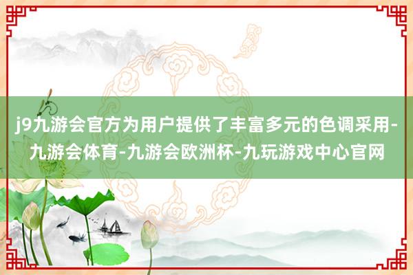 j9九游会官方为用户提供了丰富多元的色调采用-九游会体育-九游会欧洲杯-九玩游戏中心官网