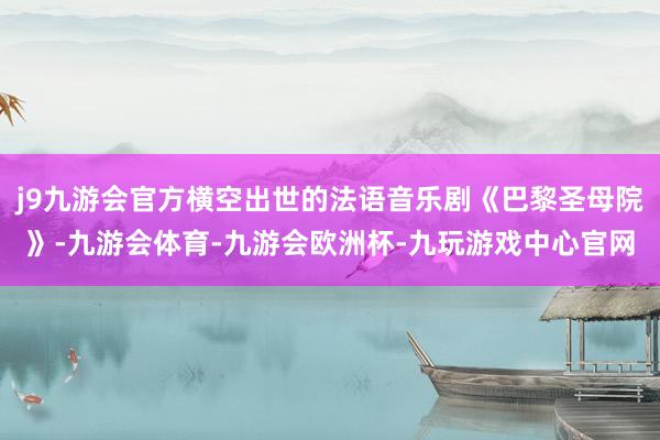 j9九游会官方横空出世的法语音乐剧《巴黎圣母院》-九游会体育-九游会欧洲杯-九玩游戏中心官网