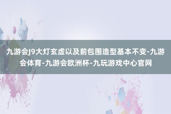 九游会J9大灯玄虚以及前包围造型基本不变-九游会体育-九游会欧洲杯-九玩游戏中心官网