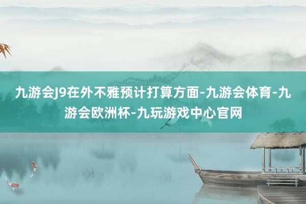 九游会J9在外不雅预计打算方面-九游会体育-九游会欧洲杯-九玩游戏中心官网