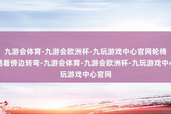 九游会体育-九游会欧洲杯-九玩游戏中心官网轮椅就会随着傍边转弯-九游会体育-九游会欧洲杯-九玩游戏中心官网