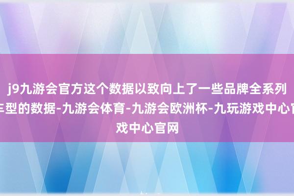 j9九游会官方这个数据以致向上了一些品牌全系列全车型的数据-九游会体育-九游会欧洲杯-九玩游戏中心官网