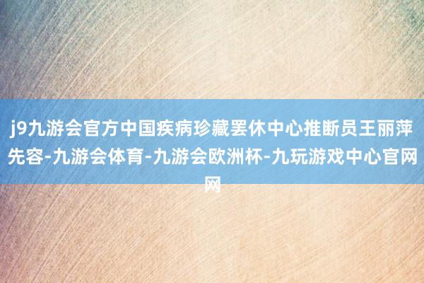 j9九游会官方中国疾病珍藏罢休中心推断员王丽萍先容-九游会体育-九游会欧洲杯-九玩游戏中心官网