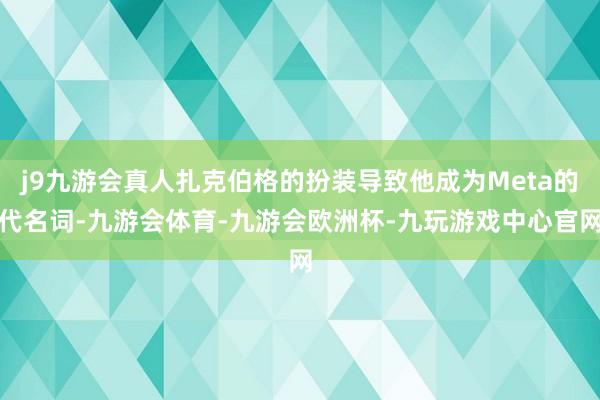 j9九游会真人扎克伯格的扮装导致他成为Meta的代名词-九游会体育-九游会欧洲杯-九玩游戏中心官网