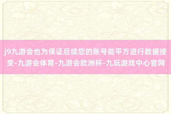 j9九游会也为保证后续您的账号能平方进行数据接受-九游会体育-九游会欧洲杯-九玩游戏中心官网