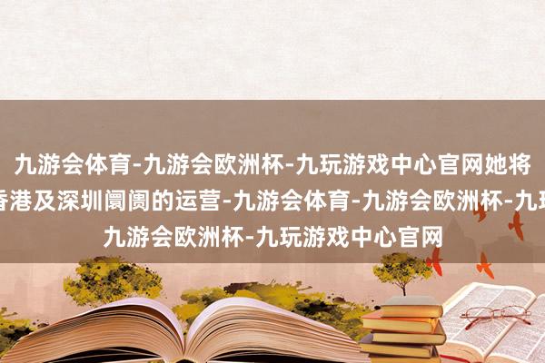 九游会体育-九游会欧洲杯-九玩游戏中心官网她将教唆万博宣伟香港及深圳阛阓的运营-九游会体育-九游会欧洲杯-九玩游戏中心官网