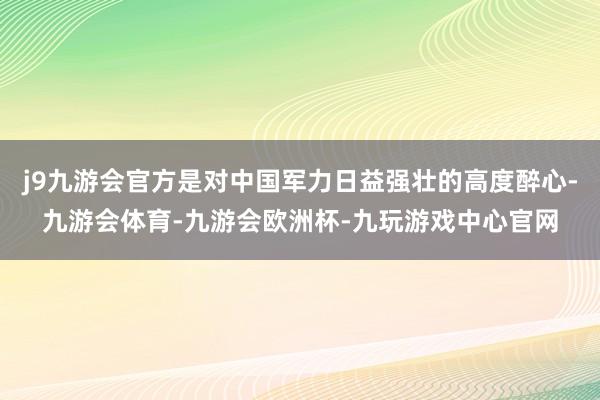 j9九游会官方是对中国军力日益强壮的高度醉心-九游会体育-九游会欧洲杯-九玩游戏中心官网