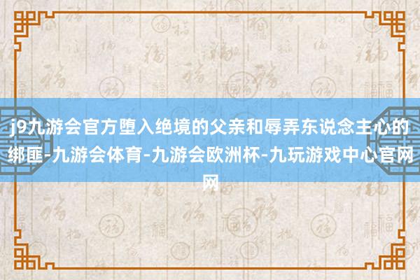 j9九游会官方堕入绝境的父亲和辱弄东说念主心的绑匪-九游会体育-九游会欧洲杯-九玩游戏中心官网