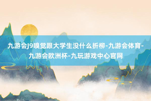 九游会J9嗅觉跟大学生没什么折柳-九游会体育-九游会欧洲杯-九玩游戏中心官网