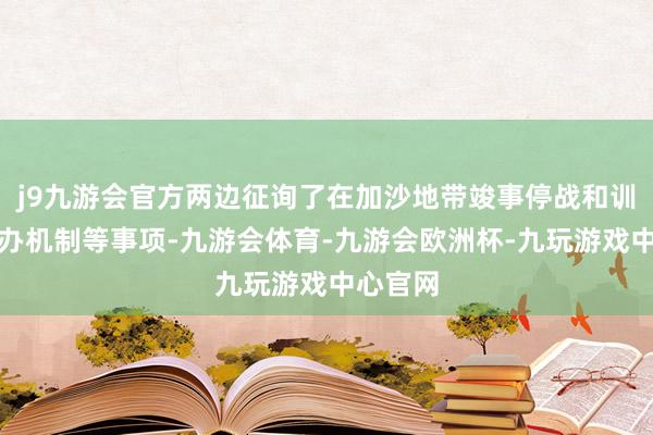 j9九游会官方两边征询了在加沙地带竣事停战和训诫新惩办机制等事项-九游会体育-九游会欧洲杯-九玩游戏中心官网