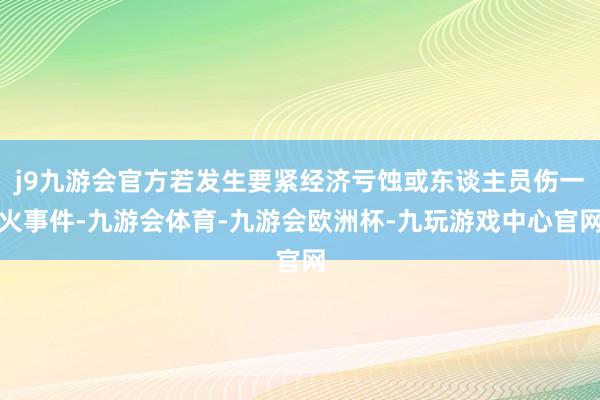 j9九游会官方若发生要紧经济亏蚀或东谈主员伤一火事件-九游会体育-九游会欧洲杯-九玩游戏中心官网