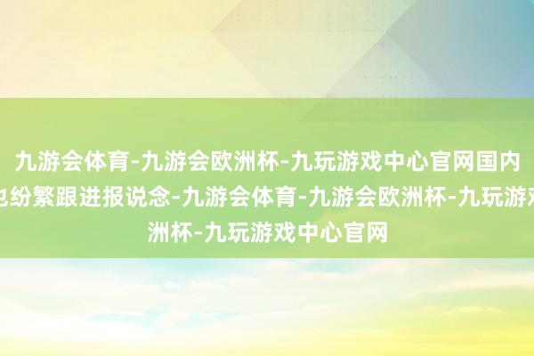 九游会体育-九游会欧洲杯-九玩游戏中心官网国内的记者们也纷繁跟进报说念-九游会体育-九游会欧洲杯-九玩游戏中心官网