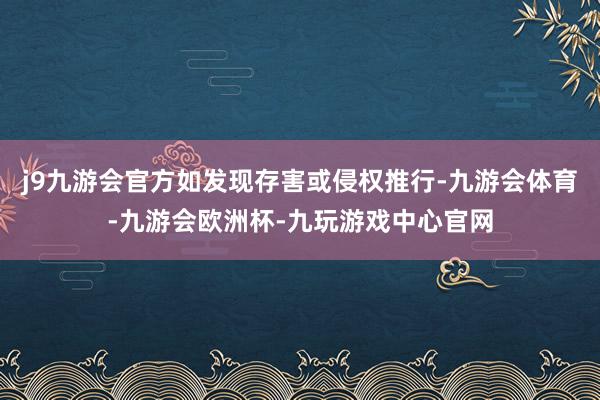 j9九游会官方如发现存害或侵权推行-九游会体育-九游会欧洲杯-九玩游戏中心官网