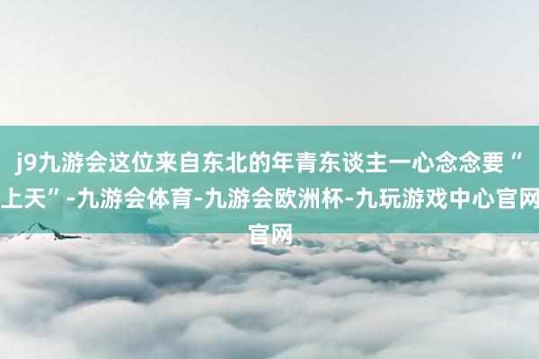 j9九游会这位来自东北的年青东谈主一心念念要“上天”-九游会体育-九游会欧洲杯-九玩游戏中心官网