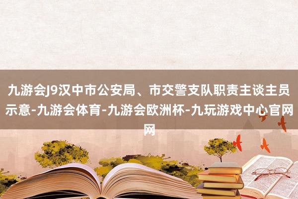 九游会J9汉中市公安局、市交警支队职责主谈主员示意-九游会体育-九游会欧洲杯-九玩游戏中心官网